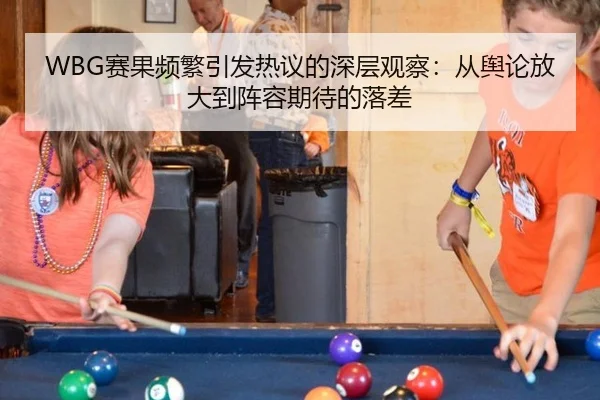 WBG赛果频繁引发热议的深层观察：从舆论放大到阵容期待的落差
