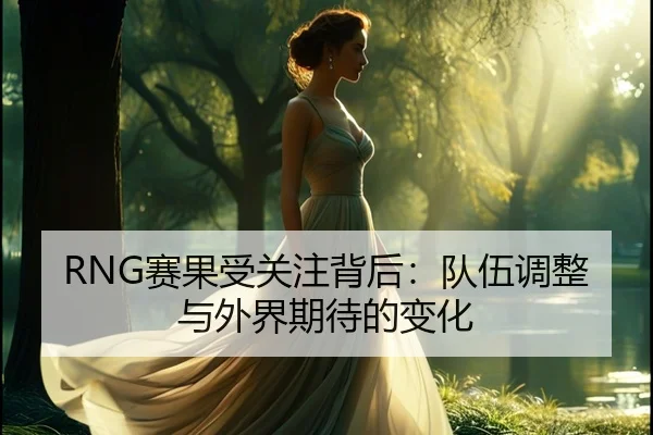 RNG赛果受关注背后：队伍调整与外界期待的变化