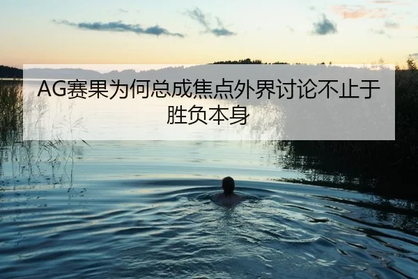 AG赛果为何总成焦点外界讨论不止于胜负本身