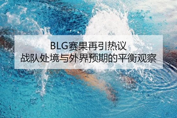 BLG赛果再引热议 战队处境与外界预期的平衡观察